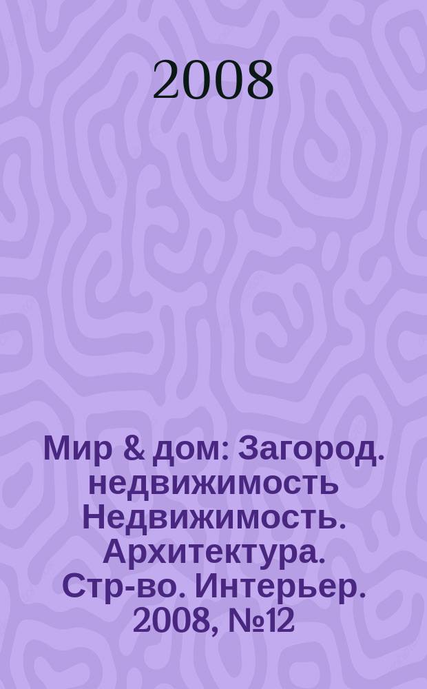 Мир & дом : Загород. недвижимость Недвижимость. Архитектура. Стр-во. Интерьер. 2008, № 12 (73)