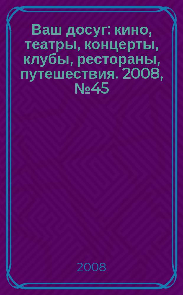 Ваш досуг : кино, театры, концерты, клубы, рестораны, путешествия. 2008, № 45 (600)