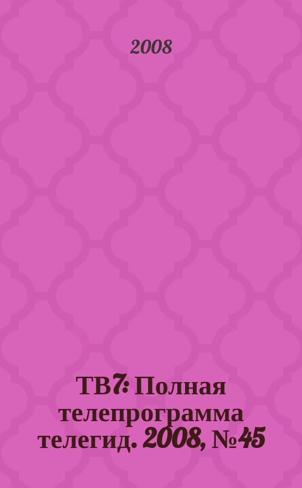 ТВ7 : Полная телепрограмма телегид. 2008, № 45