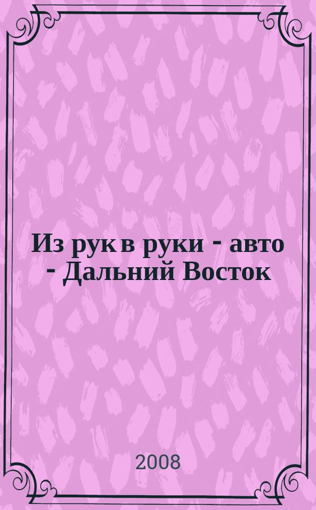 Из рук в руки - авто - Дальний Восток : еженедельник фотообъявлений. 2008, № 32 (514)