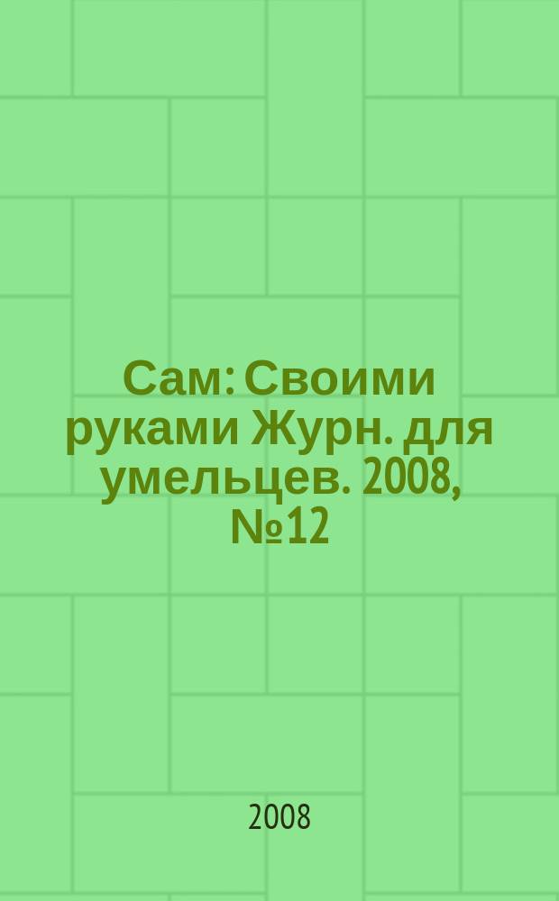 Сам : Своими руками Журн. для умельцев. 2008, № 12 (168)