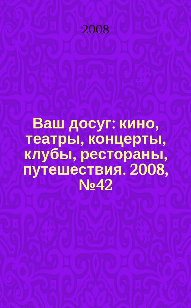 Ваш досуг : кино, театры, концерты, клубы, рестораны, путешествия. 2008, № 42 (597)