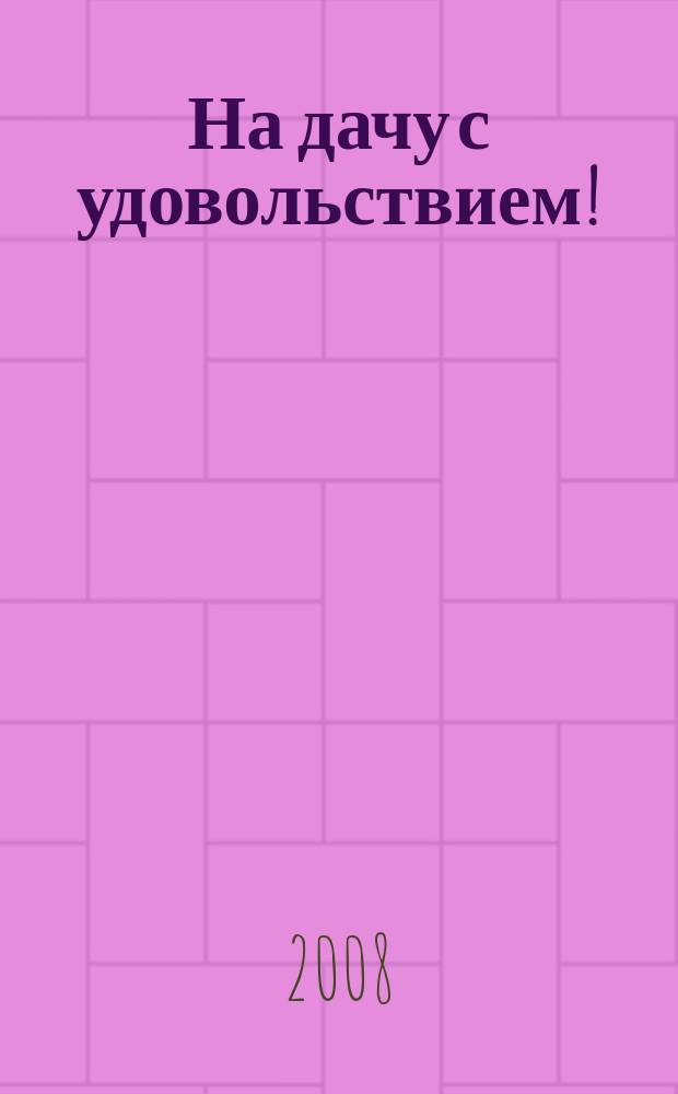 На дачу с удовольствием ! : ежемесячное рекламное издание. 2008, июль