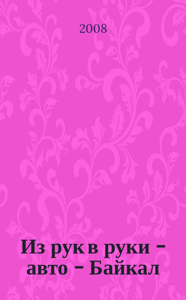 Из рук в руки - авто - Байкал : еженедельник фотообъявлений. 2008, № 31 (43)