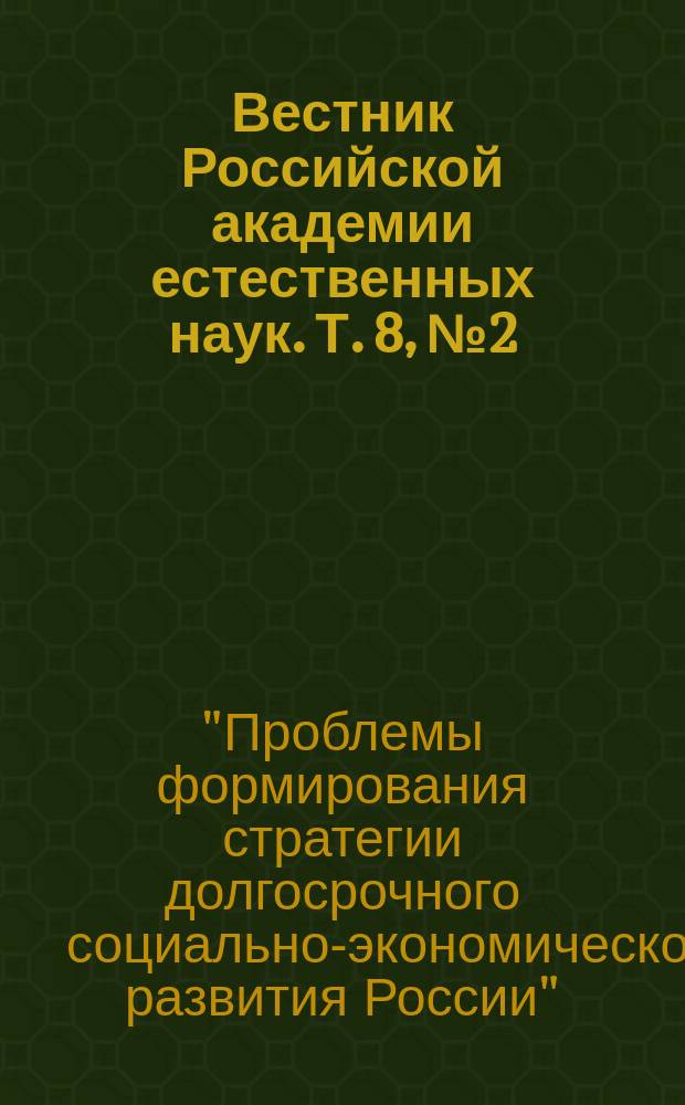Вестник Российской академии естественных наук. Т. 8, № 2 : Научно-практическая конференция "Проблемы формирования стратегии долгосрочного социально-экономического развития России"