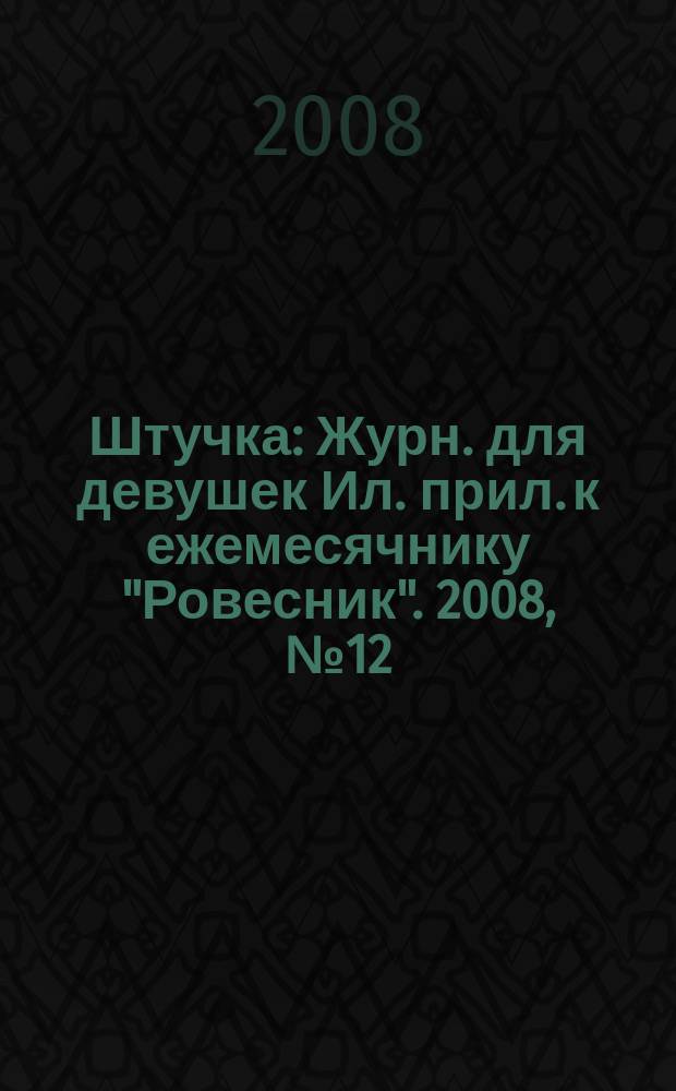 Штучка : Журн. для девушек Ил. прил. к ежемесячнику "Ровесник". 2008, № 12 (143)