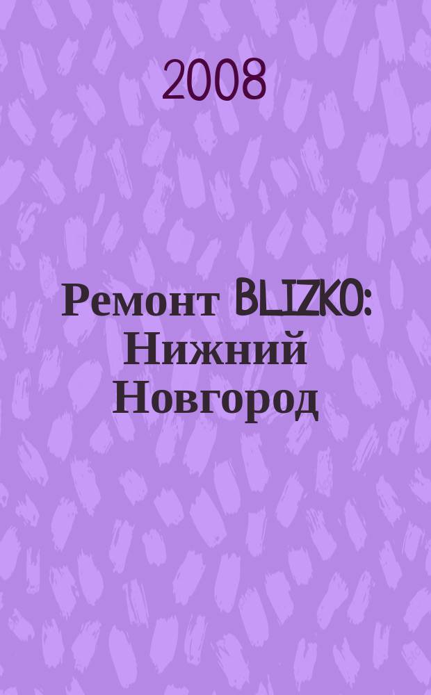 Ремонт BLIZKO: Нижний Новгород : рекламный каталог строительных и отделочных работ. 2008, № 18 (18)