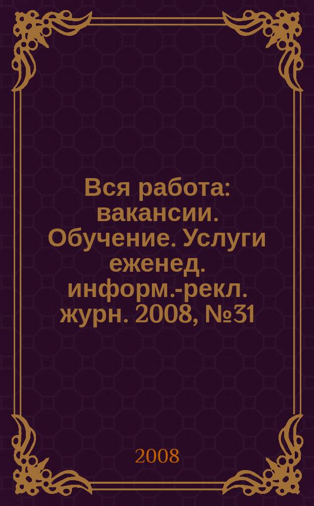 Вся работа : вакансии. Обучение. Услуги еженед. информ.-рекл. журн. 2008, № 31 (58)