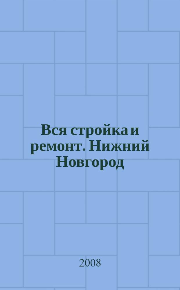Вся стройка и ремонт. Нижний Новгород : еженедельный рекламно-информационный журнал. 2008, № 18 (18)