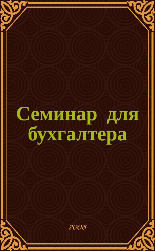 Семинар для бухгалтера : о налогах и учете из первых уст. 2008, № 7