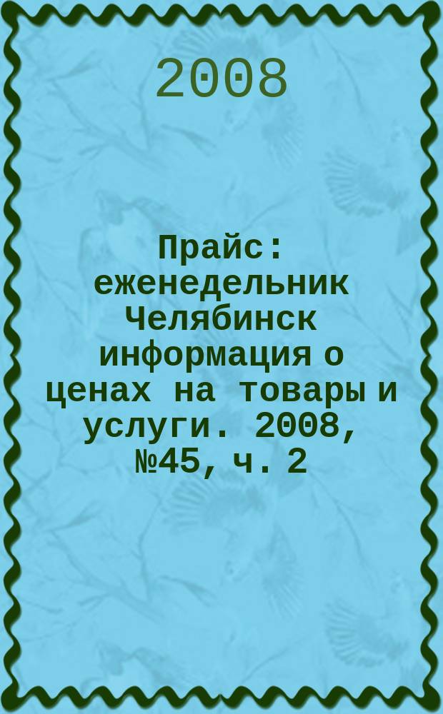 Прайс : еженедельник Челябинск информация о ценах на товары и услуги. 2008, № 45, ч. 2 (695)