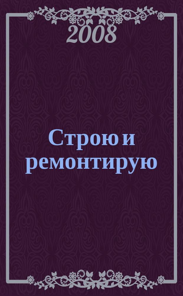 Строю и ремонтирую : полезный журнал о строительстве. 2008, 12 (27)