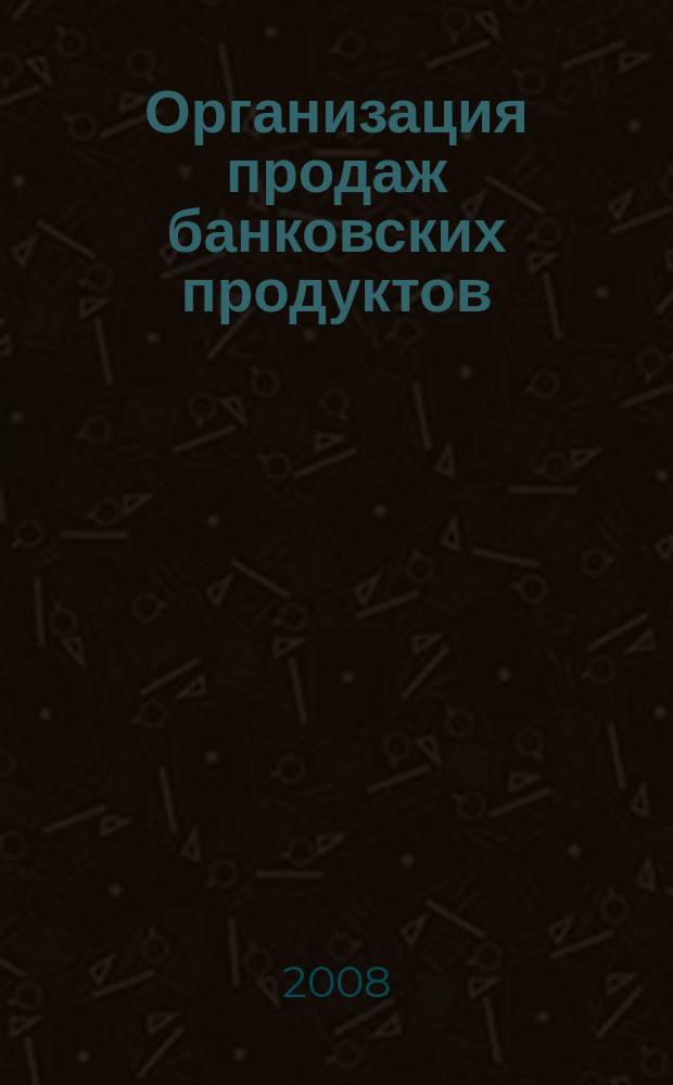 Организация продаж банковских продуктов : методический журнал. 2008, № 3 (7)