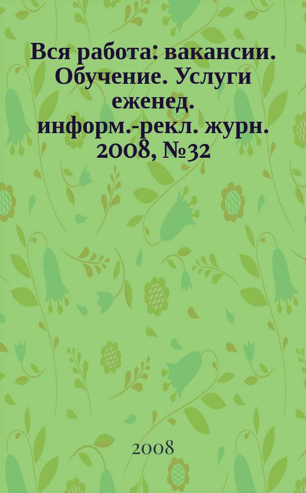Вся работа : вакансии. Обучение. Услуги еженед. информ.-рекл. журн. 2008, № 32 (59)
