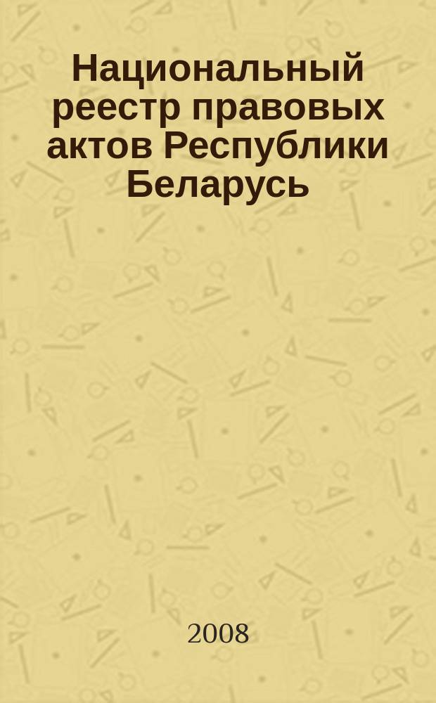Национальный реестр правовых актов Республики Беларусь : Офиц. изд. 2008, № 268 (1828)