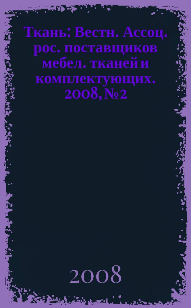 Ткань : Вестн. Ассоц. рос. поставщиков мебел. тканей и комплектующих. 2008, № 2