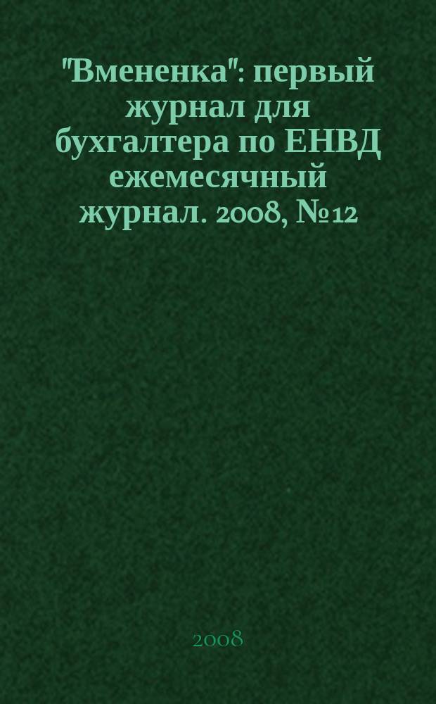 "Вмененка" : первый журнал для бухгалтера по ЕНВД ежемесячный журнал. 2008, № 12