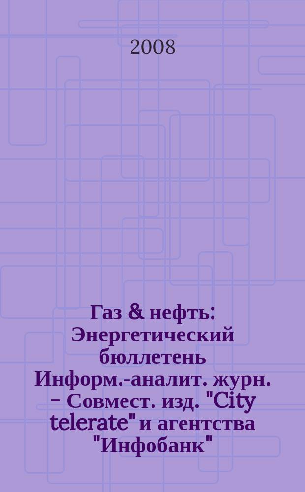 Газ & нефть : Энергетический бюллетень Информ.-аналит. журн. - Совмест. изд. "City telerate" и агентства "Инфобанк". 2008, № 12 (156)