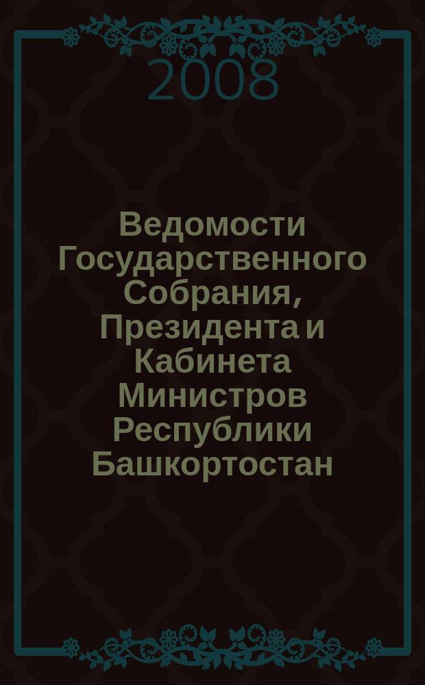 Ведомости Государственного Собрания, Президента и Кабинета Министров Республики Башкортостан : Офиц. изд. Г. 17 2008, № 21 (291)