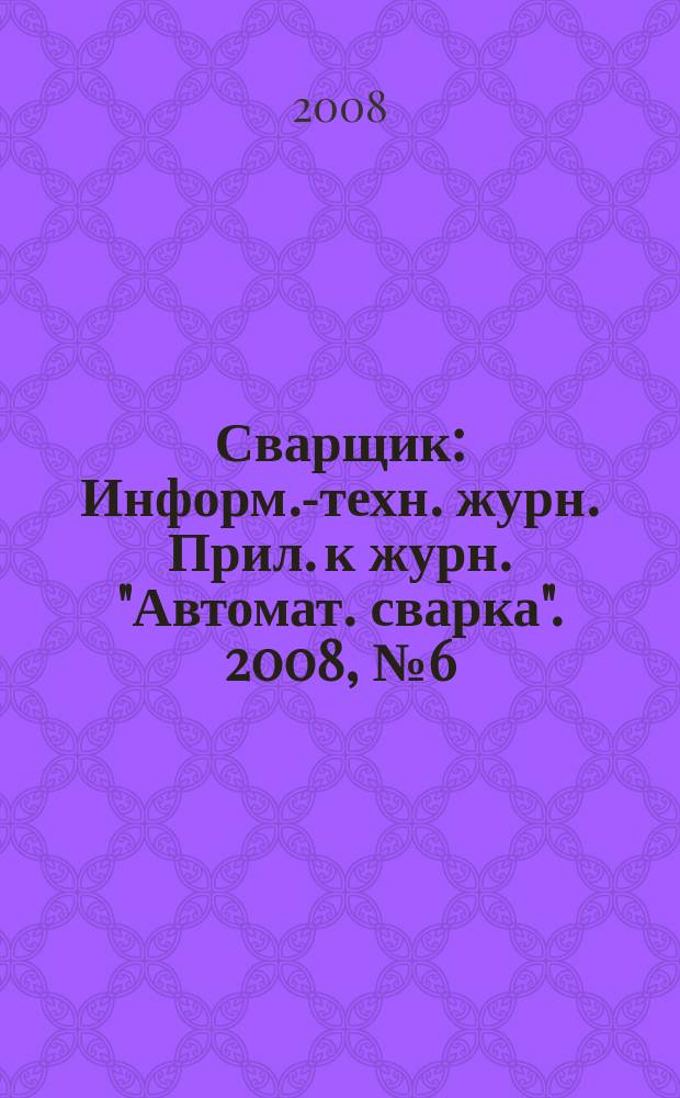 Сварщик : Информ.-техн. журн. Прил. к журн. "Автомат. сварка". 2008, № 6 (64)