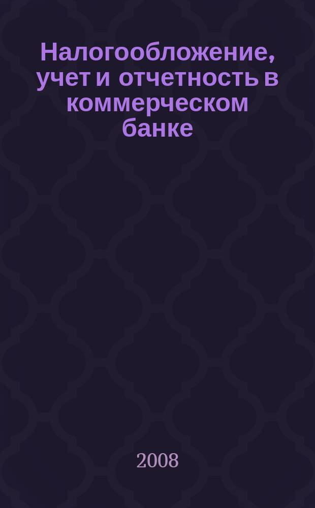 Налогообложение, учет и отчетность в коммерческом банке : Ежекварт. альм. 2008, № 10 (116)