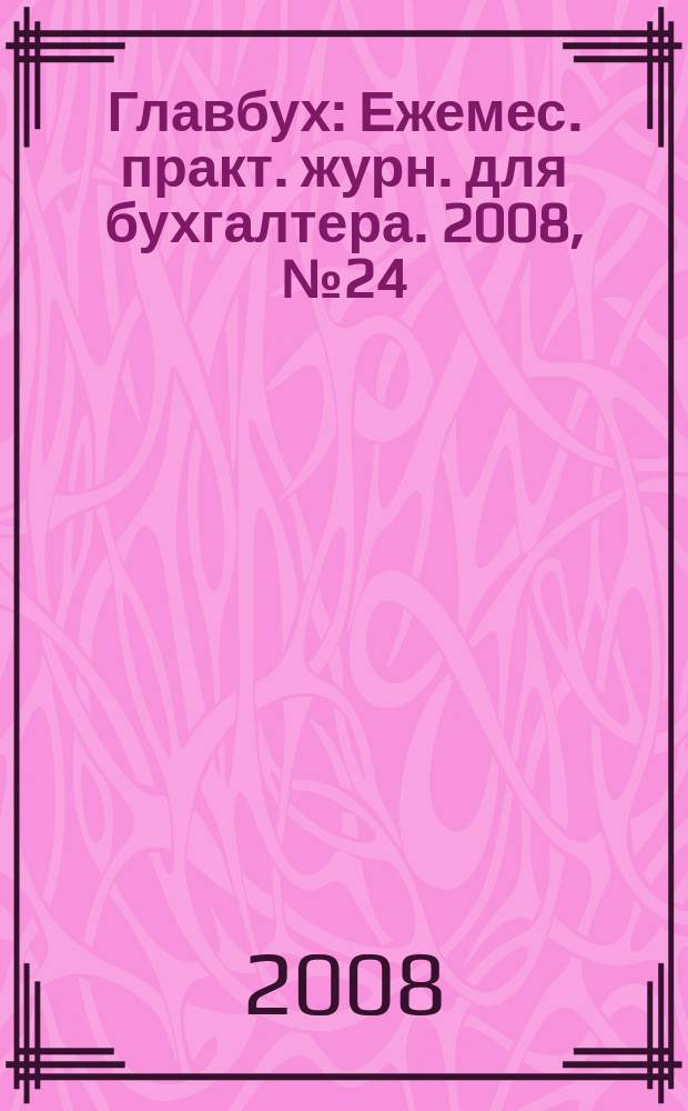 Главбух : Ежемес. практ. журн. для бухгалтера. 2008, № 24