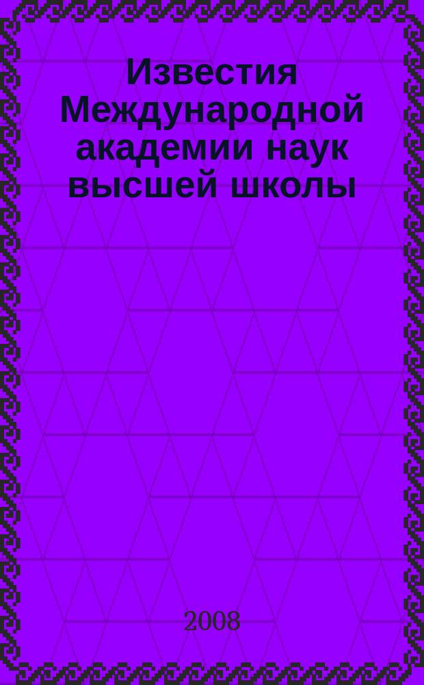 Известия Международной академии наук высшей школы : Науч. и обществ.-информ. журн. 2008, № 2 (44)