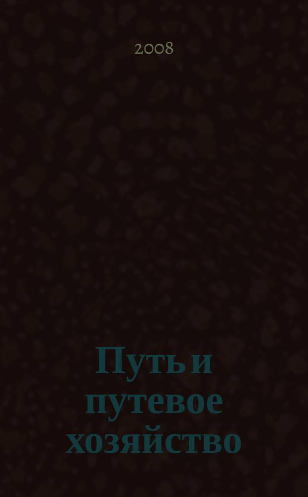 Путь и путевое хозяйство : Ежемес. массовый производ.-техн. журн. Орган М-ва путей сообщ. 2008, № 10