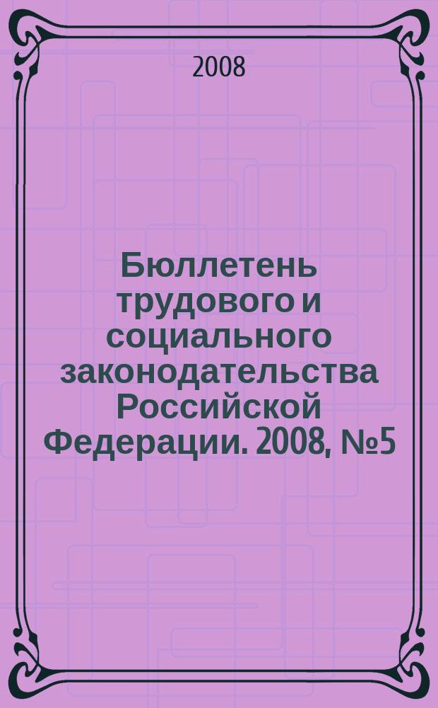 Бюллетень трудового и социального законодательства Российской Федерации. 2008, № 5 (605)