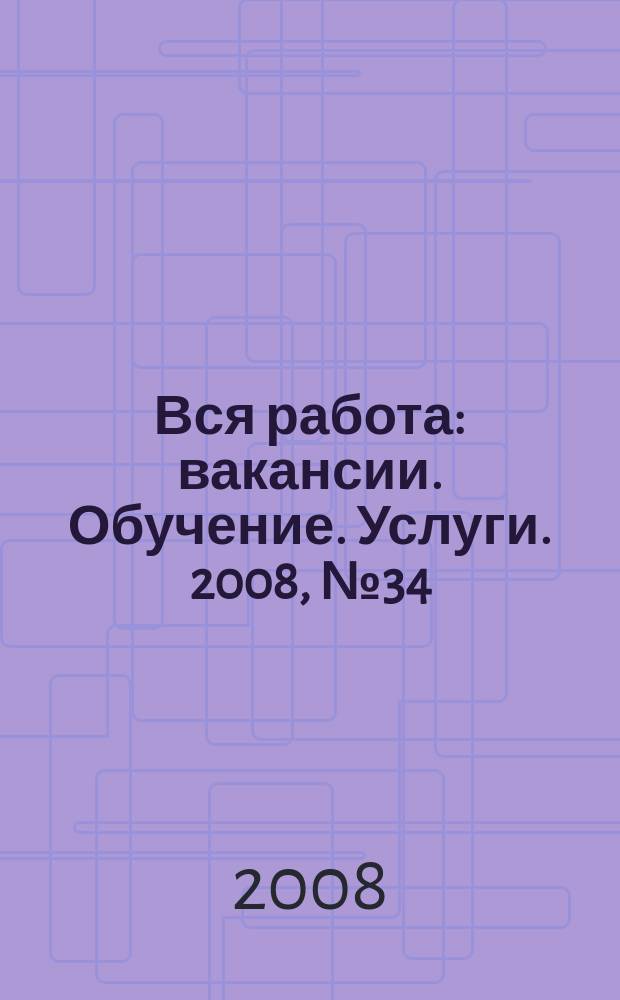 Вся работа : вакансии. Обучение. Услуги. 2008, № 34 (56)
