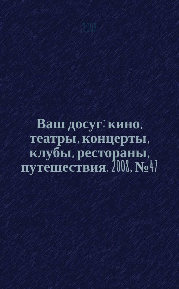 Ваш досуг : кино, театры, концерты, клубы, рестораны, путешествия. 2008, № 47 (602)