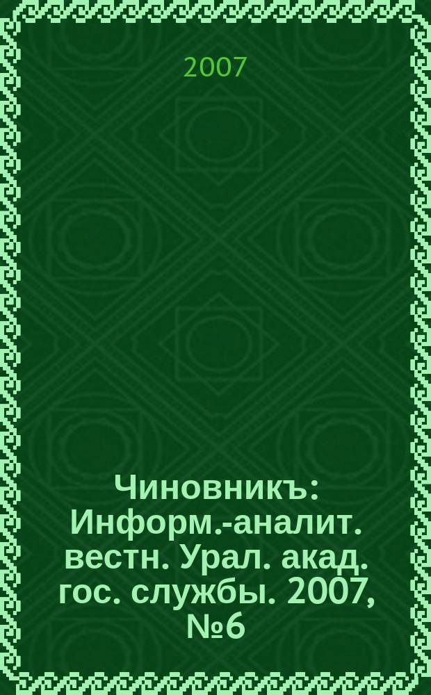 Чиновникъ : Информ.-аналит. вестн. Урал. акад. гос. службы. 2007, № 6 (52)