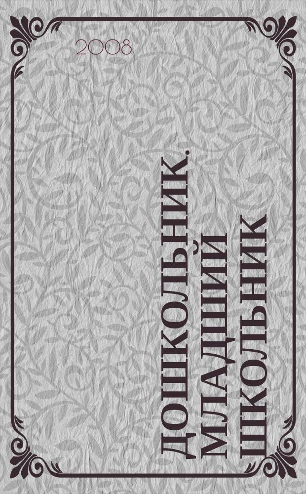 Дошкольник. Младший школьник : Метод. и практ. журн. для родителей, воспитателей, учителей. 2008, № 5