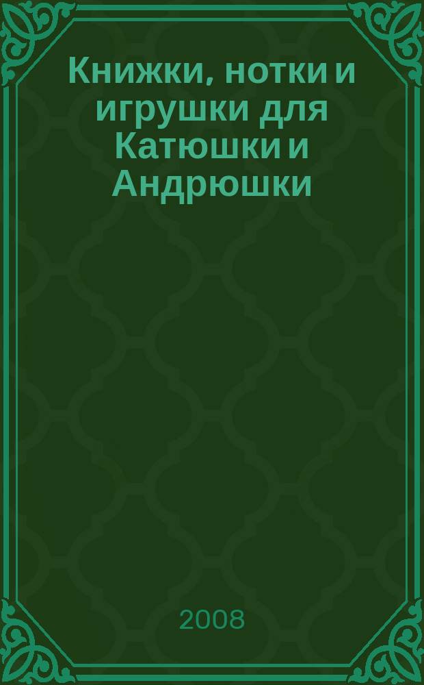 Книжки, нотки и игрушки для Катюшки и Андрюшки : Сценарии, прогр. и конспекты занятий для работников б-к, дошк. учреждений и нач. шк. Альм. Прил. к журн. "Б-ка". 2008, № 8