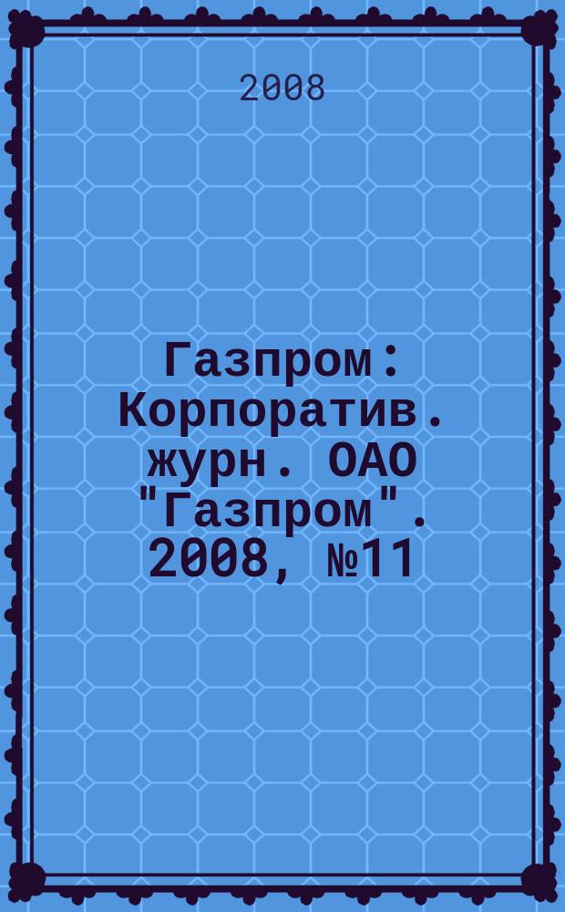 Газпром : Корпоратив. журн. ОАО "Газпром". 2008, № 11