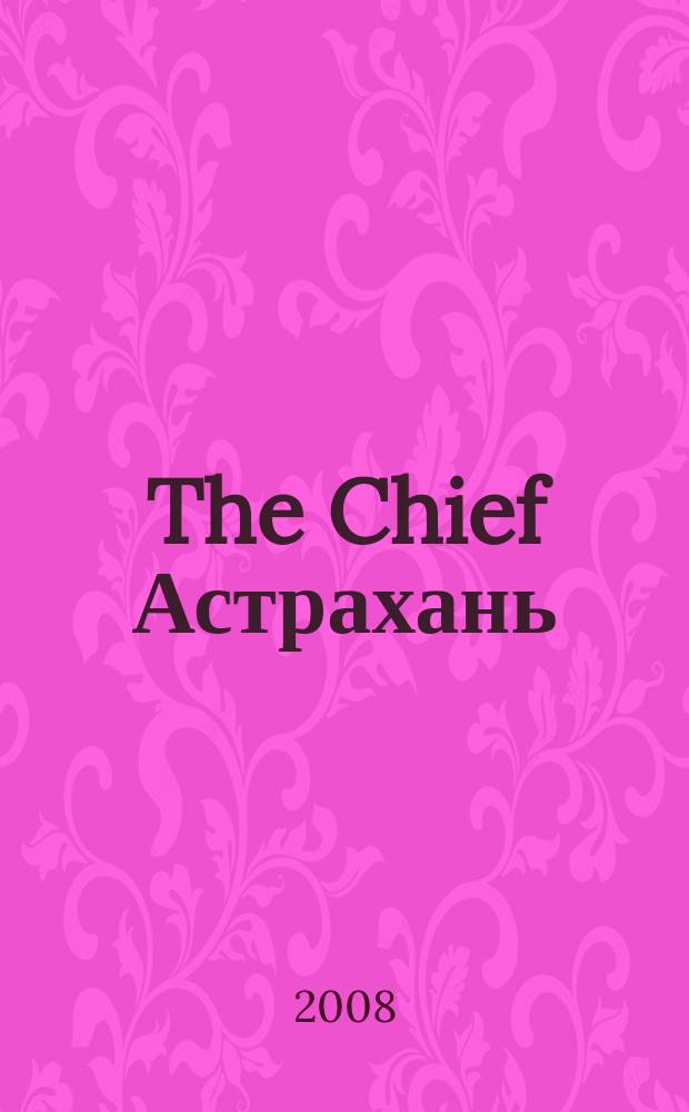 The Chief Астрахань : частные правила успешного бизнеса. 2008, № 1 (1)