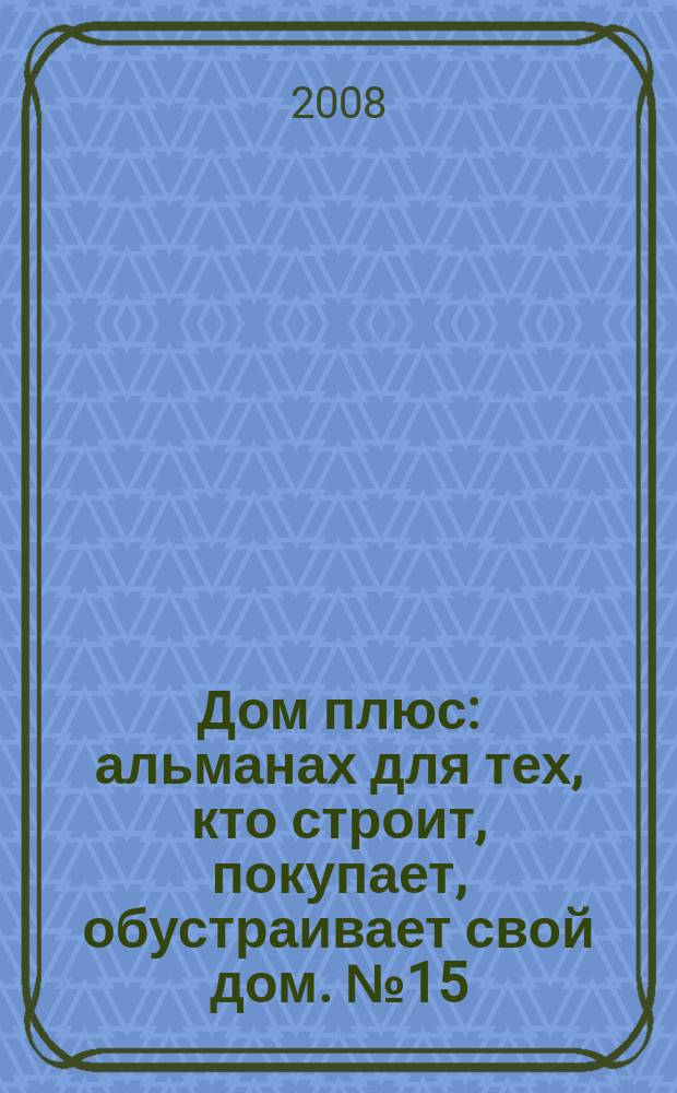 Дом плюс : альманах для тех, кто строит, покупает, обустраивает свой дом. № 15