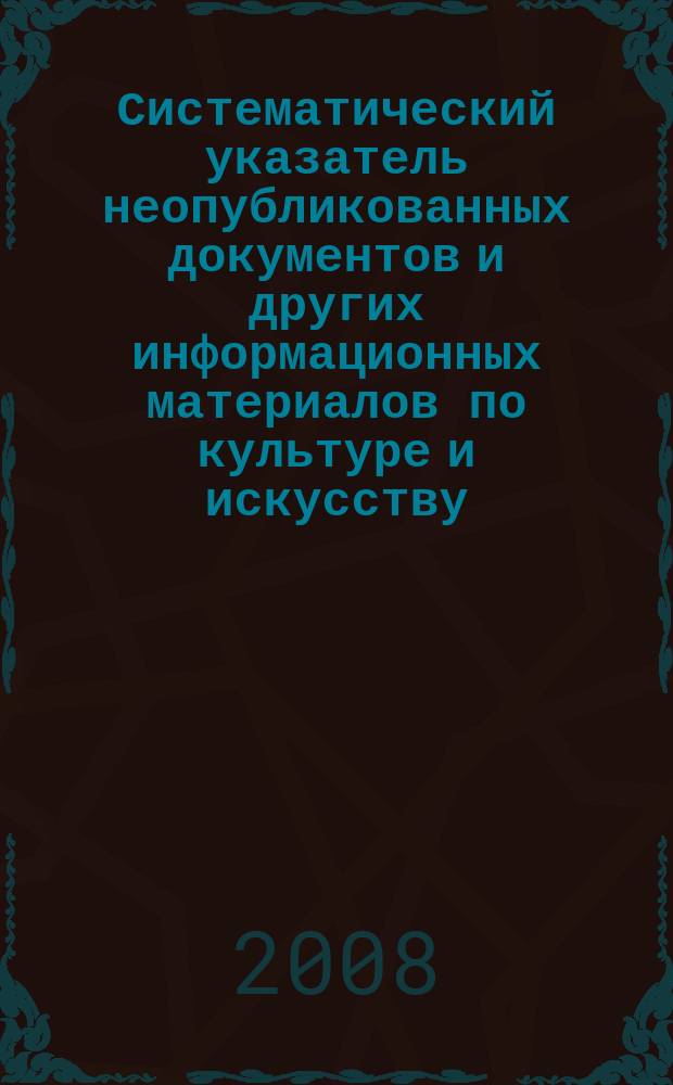Систематический указатель неопубликованных документов и других информационных материалов по культуре и искусству. 2008, вып. 4