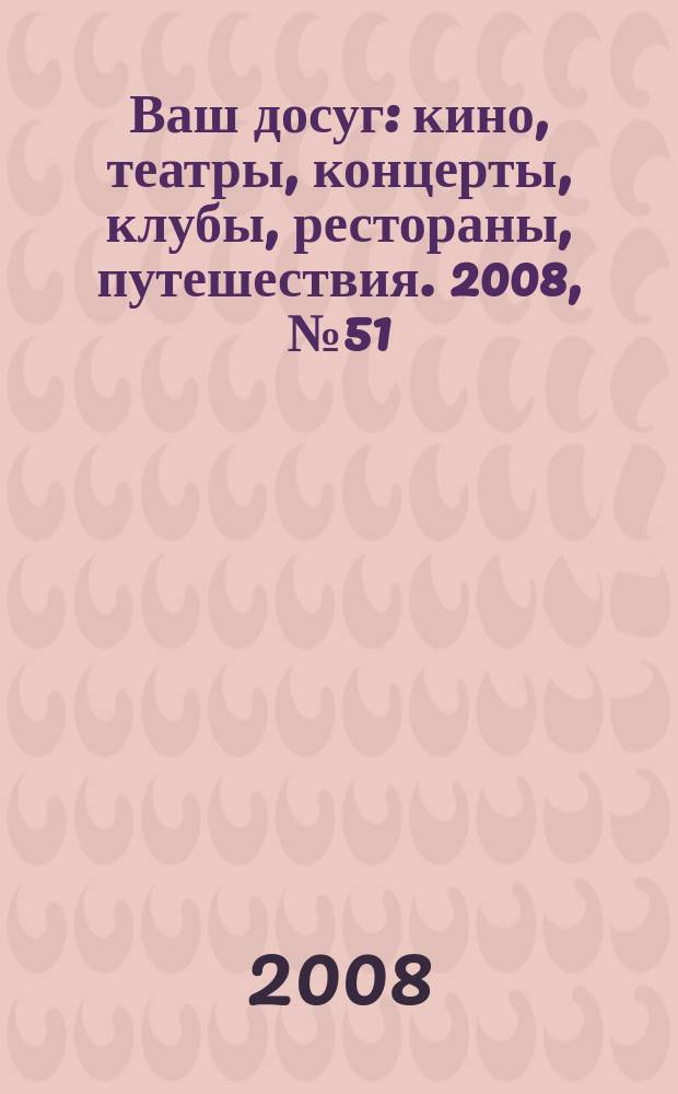 Ваш досуг : кино, театры, концерты, клубы, рестораны, путешествия. 2008, № 51 (606)