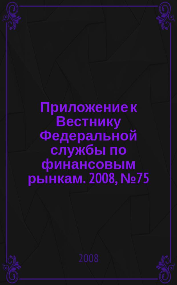 Приложение к Вестнику Федеральной службы по финансовым рынкам. 2008, № 75 (1096)