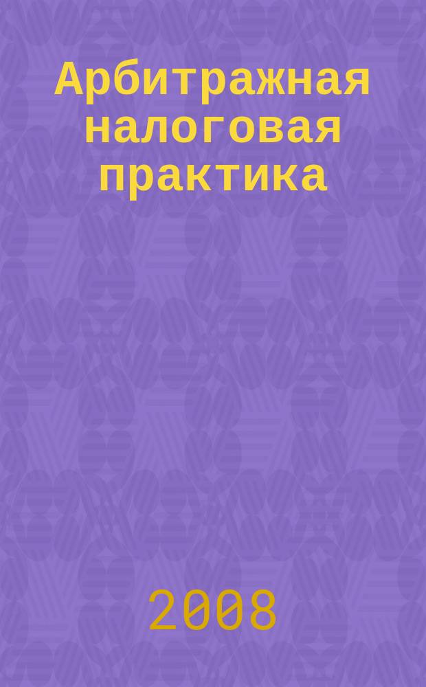 Арбитражная налоговая практика : Ежемес. журн. судеб. и аналит. информ. Прил. к журн. "Налоги и платежи". 2008, № 12