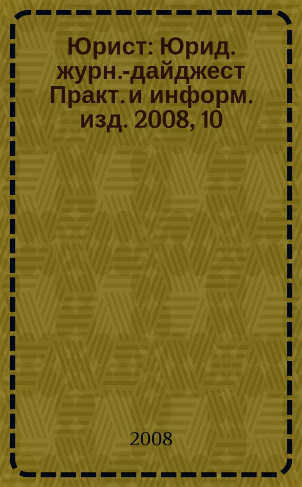 Юрист : Юрид. журн.-дайджест Практ. и информ. изд. 2008, 10