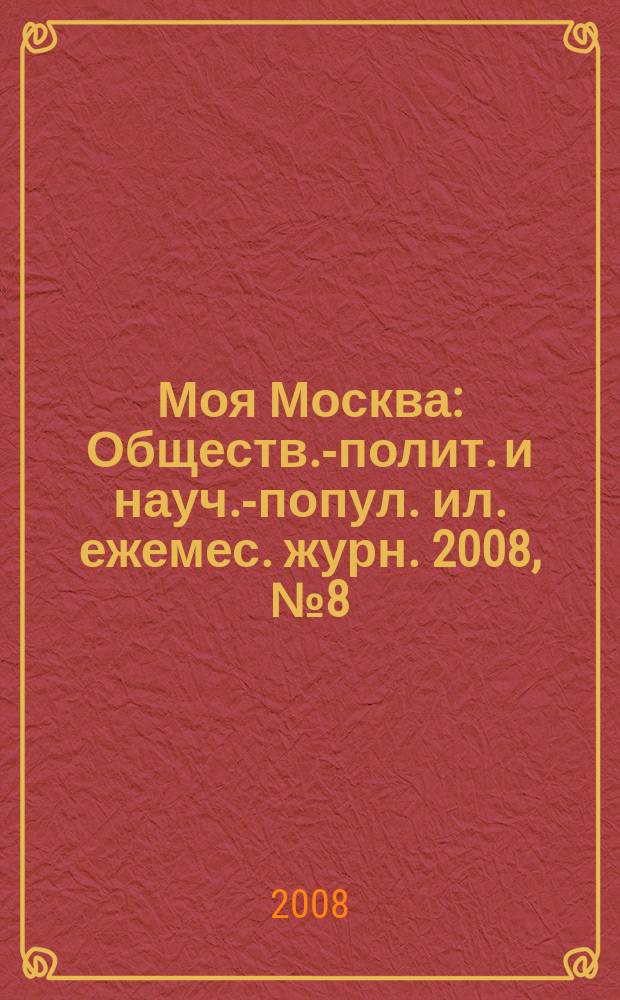 Моя Москва : Обществ.-полит. и науч.-попул. ил. ежемес. журн. 2008, № 8 (132)