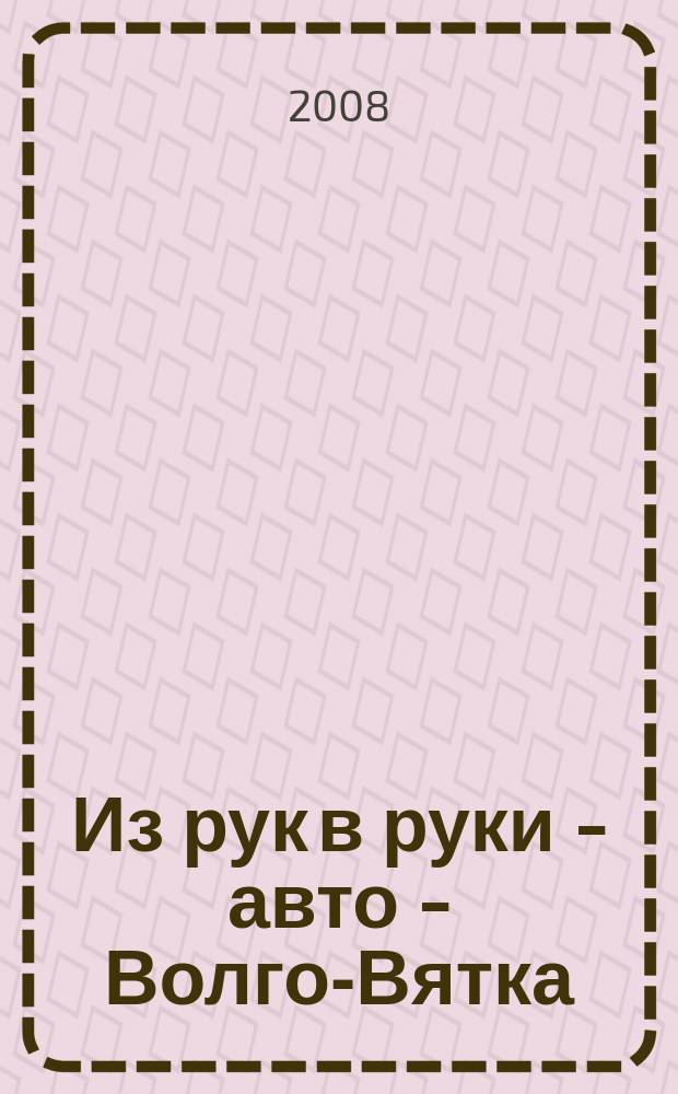 Из рук в руки - авто - Волго-Вятка : еженедельник фотообъявлений. 2008, № 47 (208)