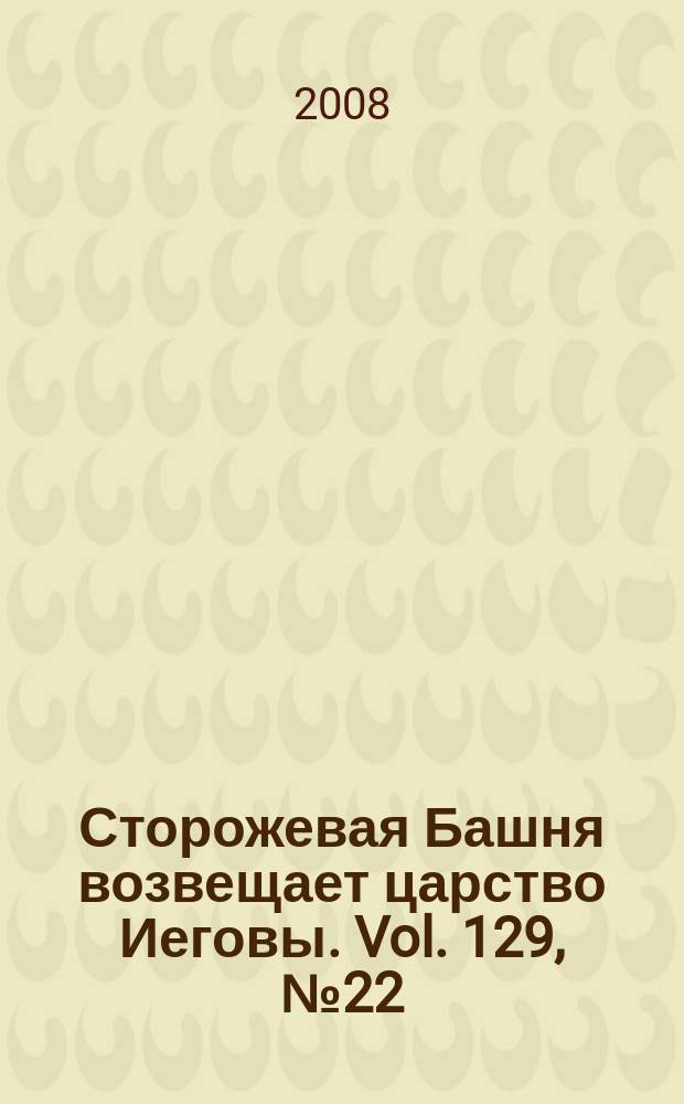 Сторожевая Башня возвещает царство Иеговы. Vol. 129, № 22