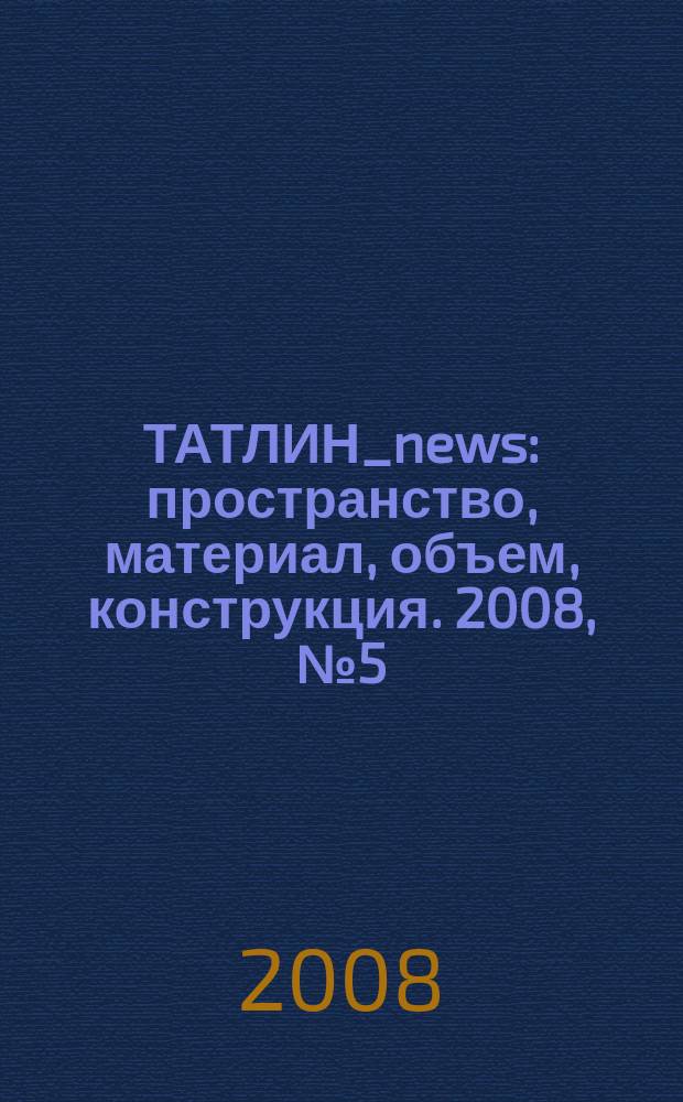 ТАТЛИН_news : пространство, материал, объем, конструкция. 2008, № 5 (47) (64)