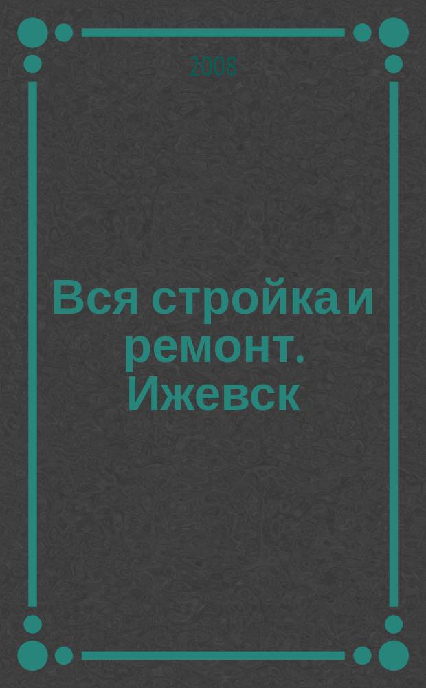 Вся стройка и ремонт. Ижевск : еженедельный рекламно-информационный журнал. 2008, № 25 (25)