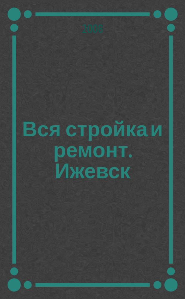 Вся стройка и ремонт. Ижевск : еженедельный рекламно-информационный журнал. 2008, № 25 (25)