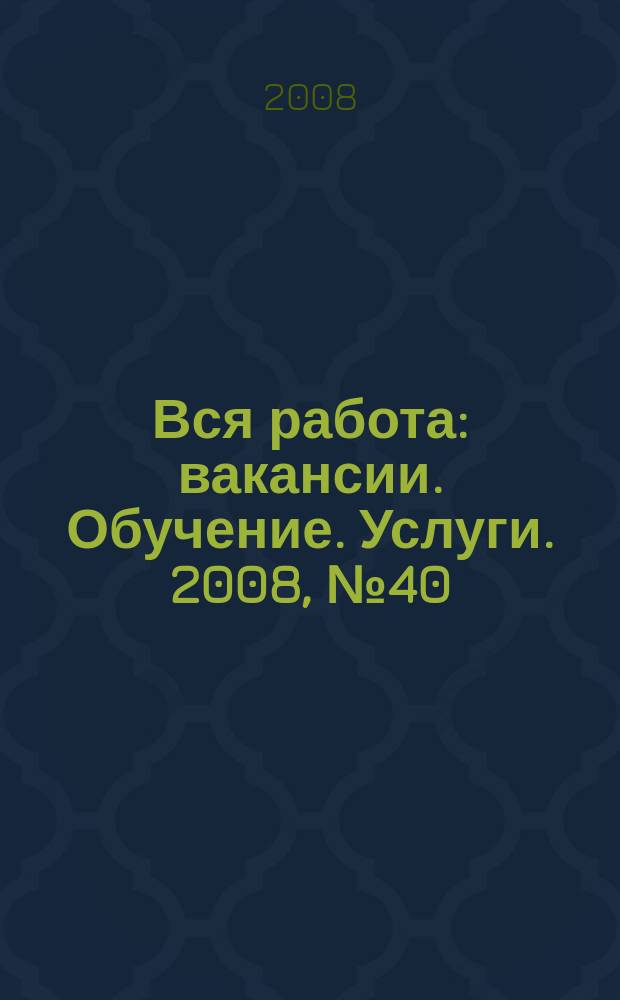 Вся работа : вакансии. Обучение. Услуги. 2008, № 40 (40)