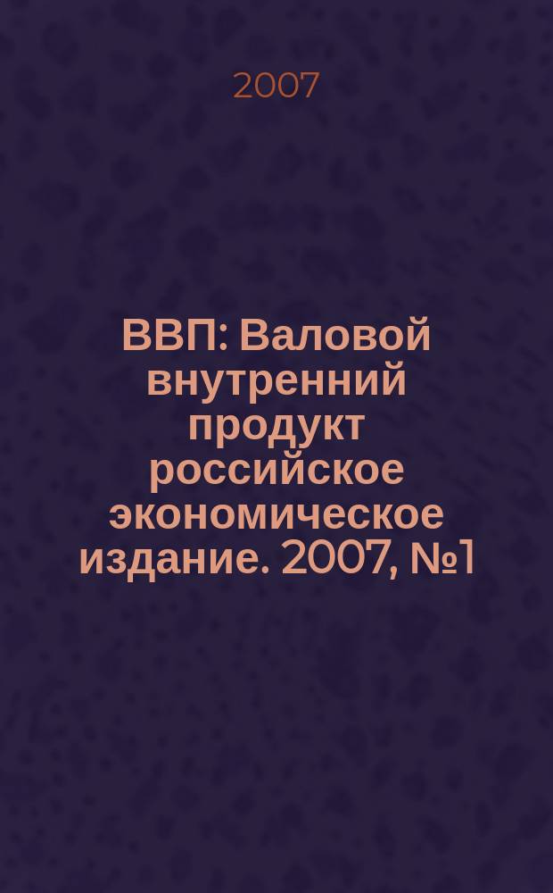 ВВП : Валовой внутренний продукт российское экономическое издание. 2007, № 1 (23)
